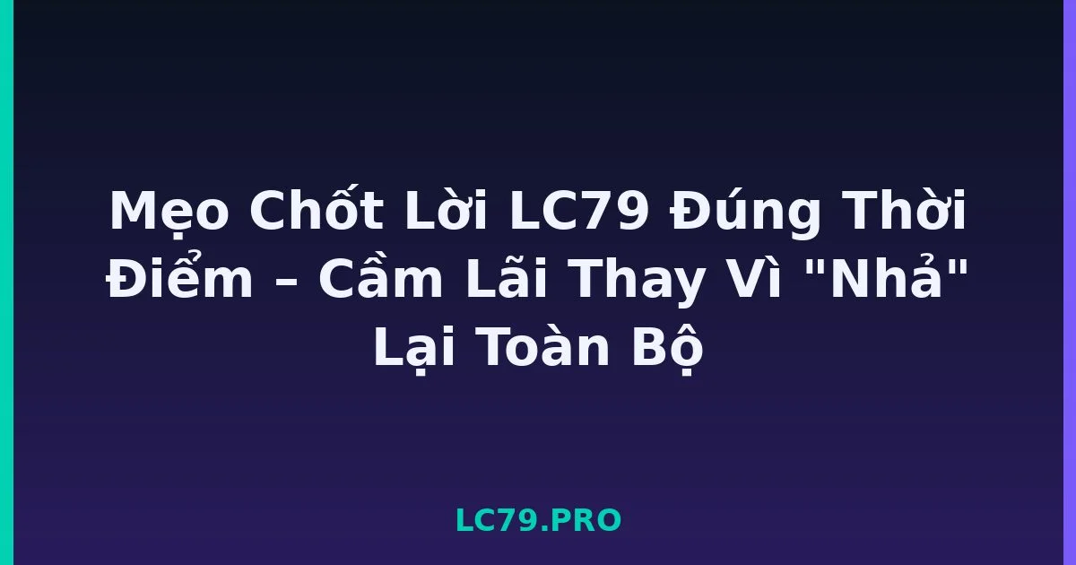 Mẹo Chốt Lời LC79 Đúng Thời Điểm – Cầm Lãi Thay Vì 
