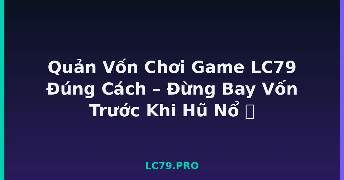 Quản Vốn Chơi Game LC79 Đúng Cách – Đừng Bay Vốn Trước Khi Hũ Nổ 💰 LC79