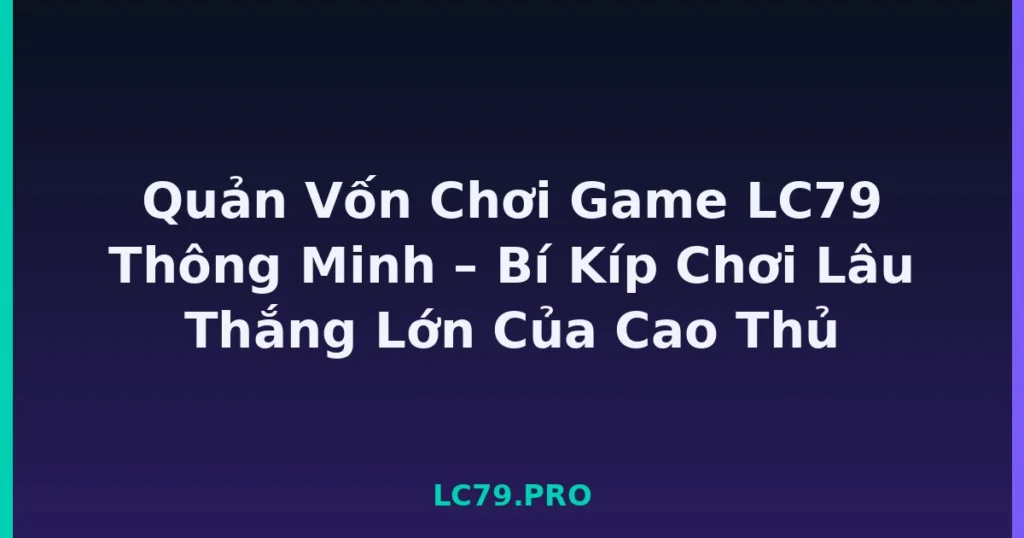 Quản Vốn Chơi Game LC79 Thông Minh – Bí Kíp Chơi Lâu Thắng Lớn Của Cao Thủ tại LC79